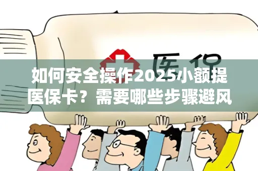 如何安全操作2025小额提医保卡？需要哪些步骤避风险？